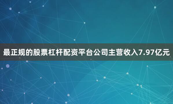 最正规的股票杠杆配资平台公司主营收入7.97亿元
