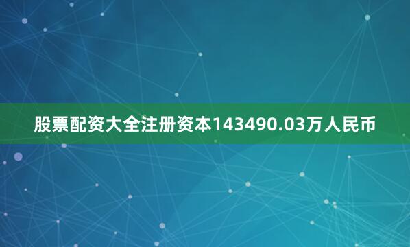 股票配资大全注册资本143490.03万人民币