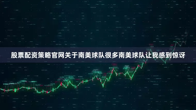 股票配资策略官网　　关于南美球队　　很多南美球队让我感到惊讶