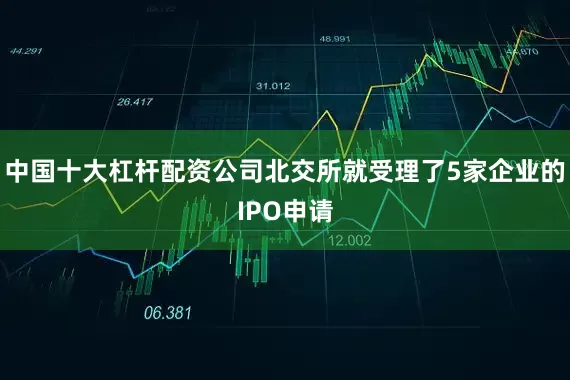中国十大杠杆配资公司北交所就受理了5家企业的IPO申请