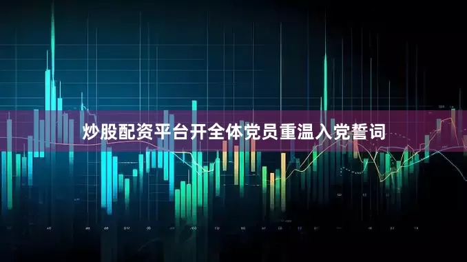 炒股配资平台开全体党员重温入党誓词