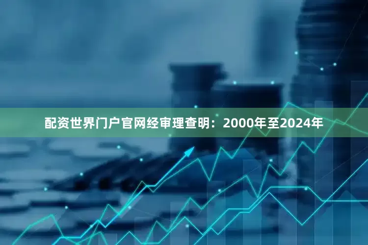配资世界门户官网经审理查明：2000年至2024年