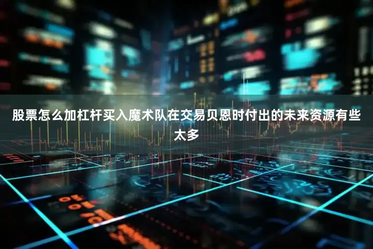 股票怎么加杠杆买入魔术队在交易贝恩时付出的未来资源有些太多