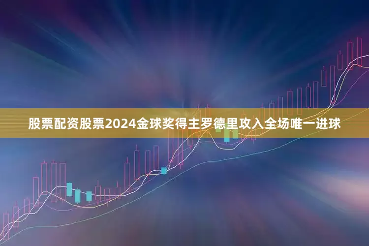 股票配资股票2024金球奖得主罗德里攻入全场唯一进球