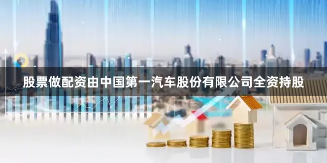股票做配资由中国第一汽车股份有限公司全资持股