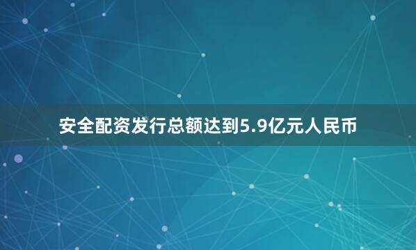 安全配资发行总额达到5.9亿元人民币