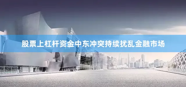 股票上杠杆资金中东冲突持续扰乱金融市场