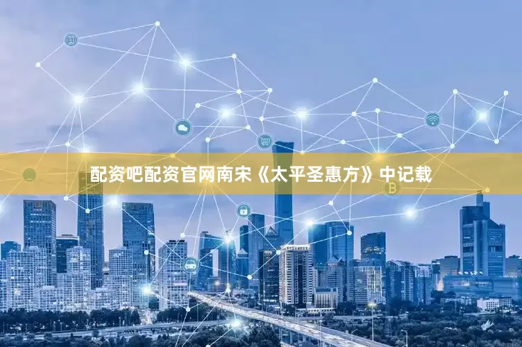 配资吧配资官网南宋《太平圣惠方》中记载