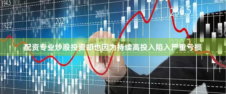 配资专业炒股投资却也因为持续高投入陷入严重亏损
