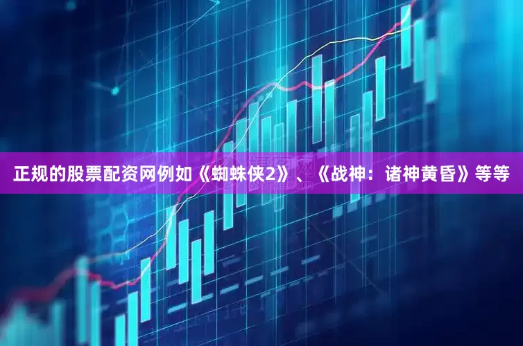 正规的股票配资网例如《蜘蛛侠2》、《战神：诸神黄昏》等等