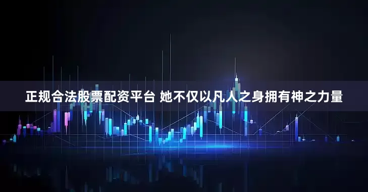 正规合法股票配资平台 她不仅以凡人之身拥有神之力量
