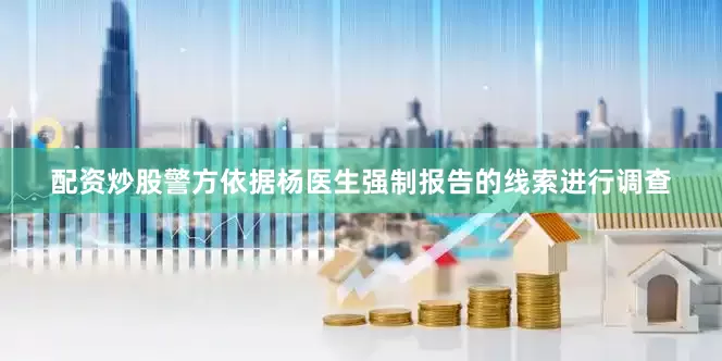 配资炒股警方依据杨医生强制报告的线索进行调查