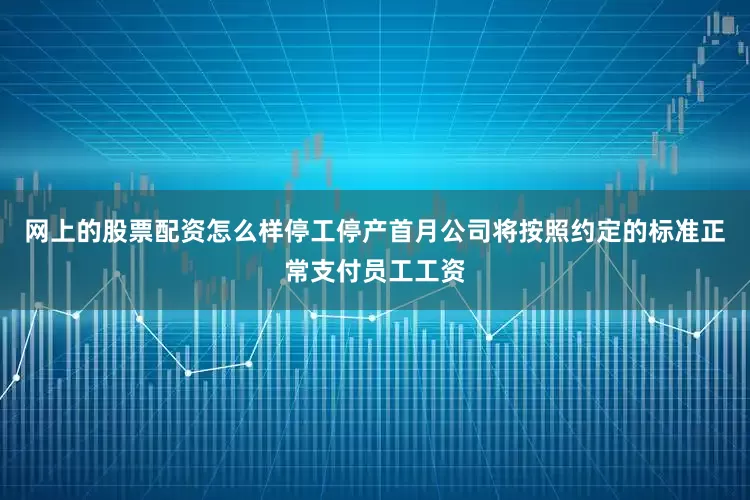 网上的股票配资怎么样停工停产首月公司将按照约定的标准正常支付员工工资