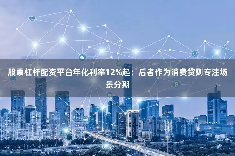 股票杠杆配资平台年化利率12%起；后者作为消费贷则专注场景分期