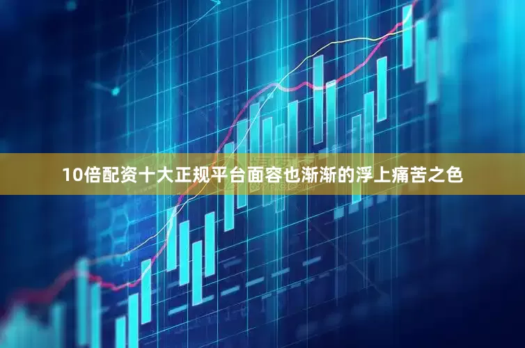 10倍配资十大正规平台面容也渐渐的浮上痛苦之色