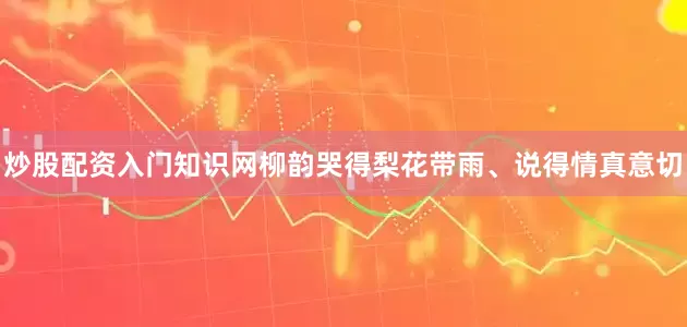 炒股配资入门知识网柳韵哭得梨花带雨、说得情真意切