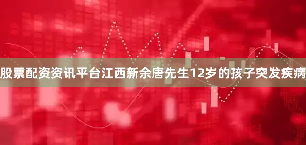 股票配资资讯平台江西新余唐先生12岁的孩子突发疾病