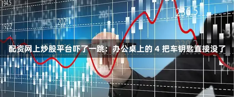 配资网上炒股平台吓了一跳：办公桌上的 4 把车钥匙直接没了