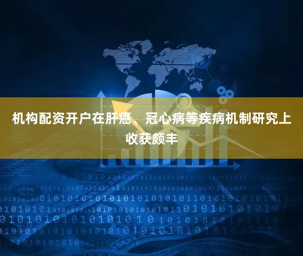 机构配资开户在肝癌、冠心病等疾病机制研究上收获颇丰