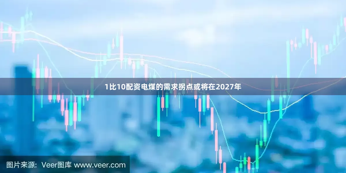 1比10配资电煤的需求拐点或将在2027年