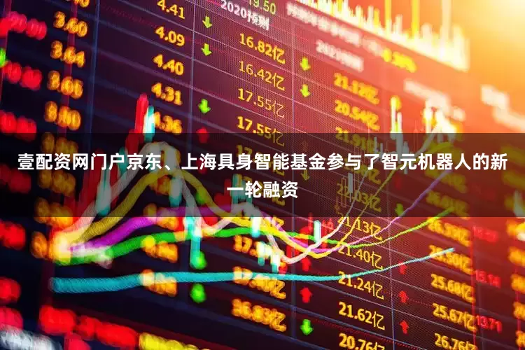 壹配资网门户京东、上海具身智能基金参与了智元机器人的新一轮融资