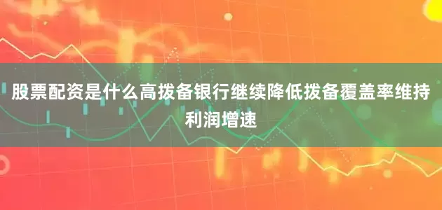 股票配资是什么高拨备银行继续降低拨备覆盖率维持利润增速