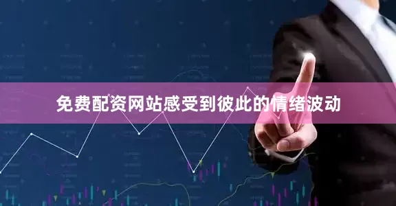 免费配资网站感受到彼此的情绪波动