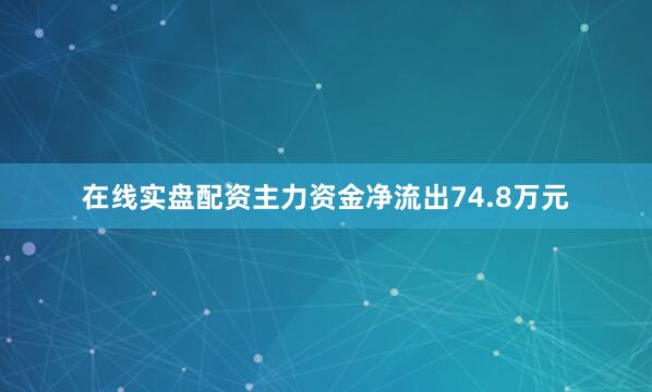 在线实盘配资主力资金净流出74.8万元