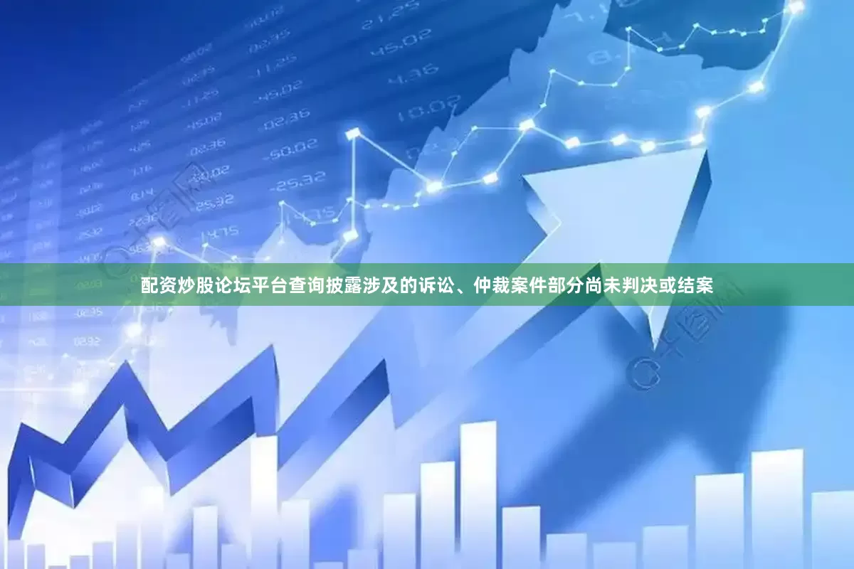 配资炒股论坛平台查询披露涉及的诉讼、仲裁案件部分尚未判决或结案