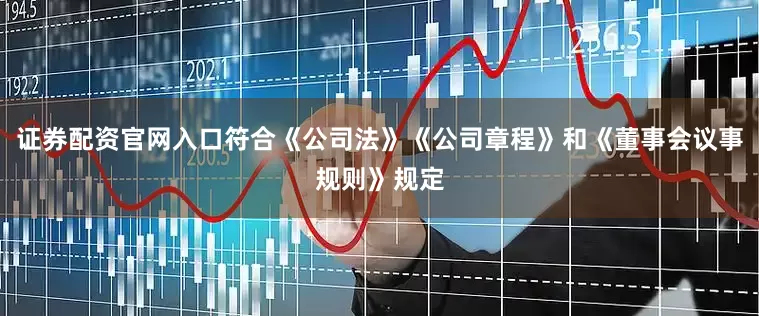 证券配资官网入口符合《公司法》《公司章程》和《董事会议事规则》规定