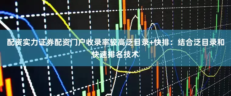 配资实力证券配资门户收录率较高泛目录+快排：结合泛目录和快速排名技术