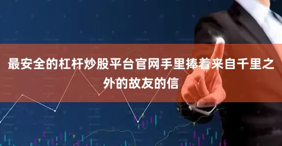 最安全的杠杆炒股平台官网手里捧着来自千里之外的故友的信