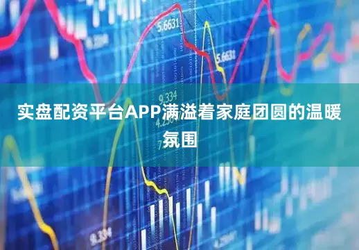 实盘配资平台APP满溢着家庭团圆的温暖氛围