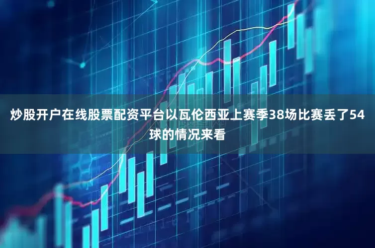炒股开户在线股票配资平台以瓦伦西亚上赛季38场比赛丢了54球的情况来看