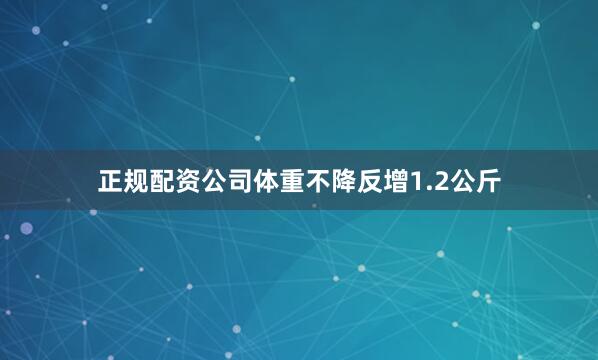 正规配资公司体重不降反增1.2公斤