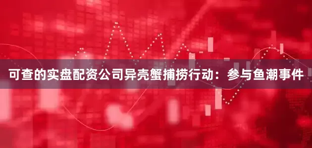 可查的实盘配资公司异壳蟹捕捞行动：参与鱼潮事件