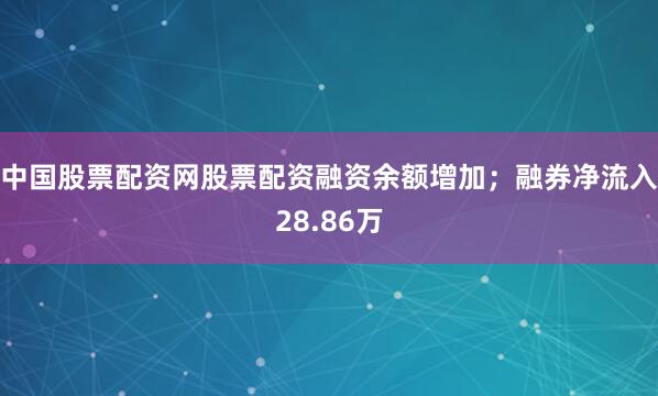 中国股票配资网股票配资融资余额增加；融券净流入28.86万