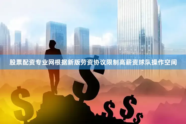 股票配资专业网根据新版劳资协议限制高薪资球队操作空间
