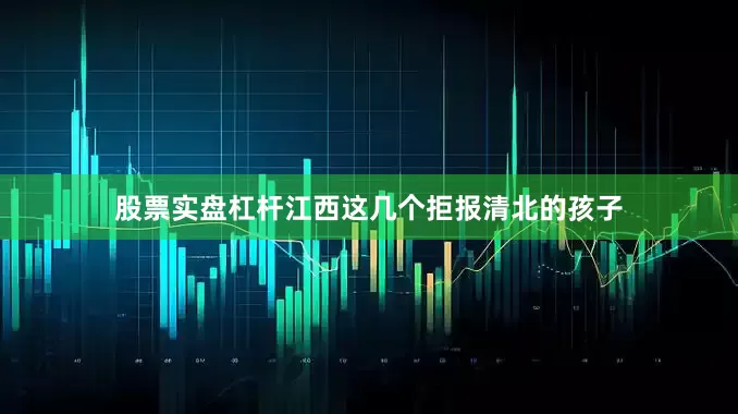 股票实盘杠杆江西这几个拒报清北的孩子
