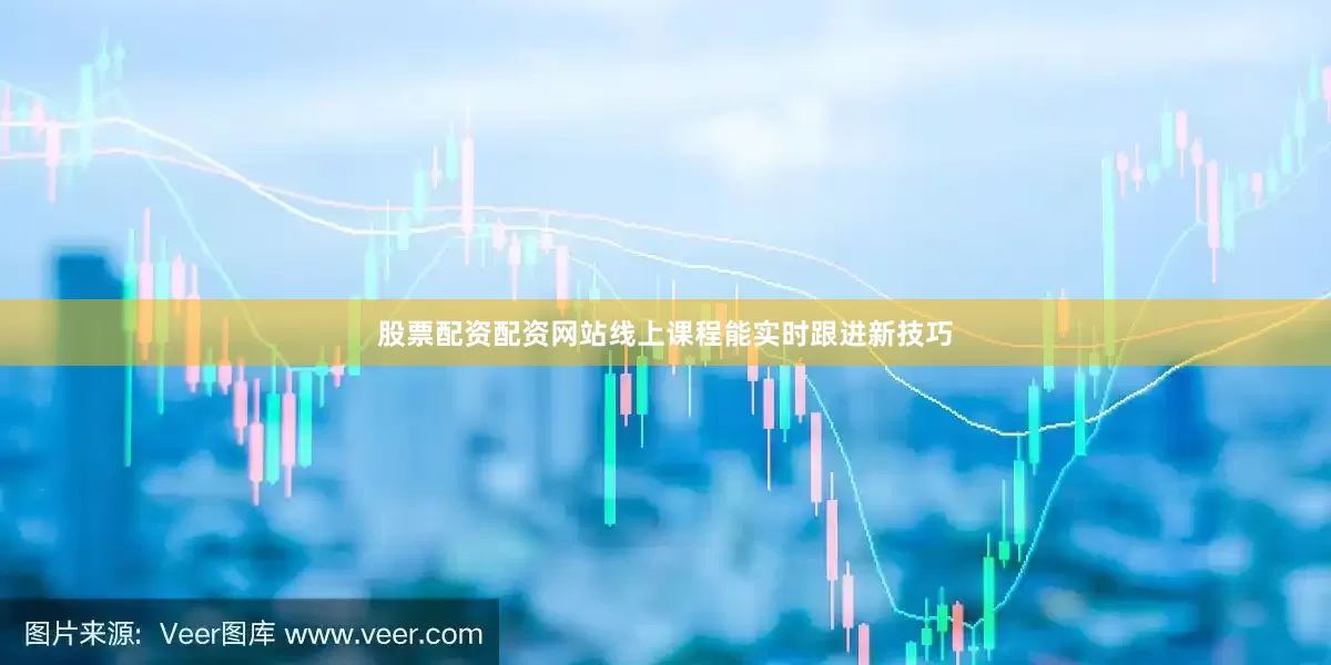 股票配资配资网站线上课程能实时跟进新技巧