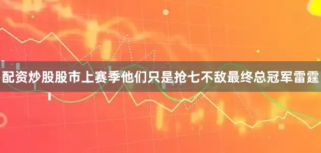 配资炒股股市上赛季他们只是抢七不敌最终总冠军雷霆