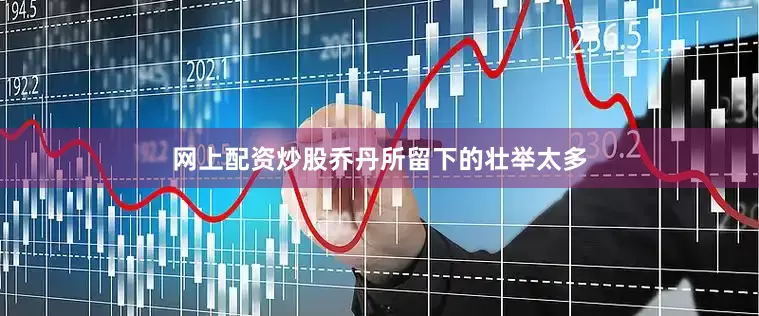 网上配资炒股乔丹所留下的壮举太多