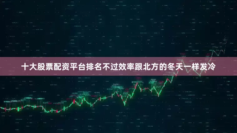十大股票配资平台排名不过效率跟北方的冬天一样发冷