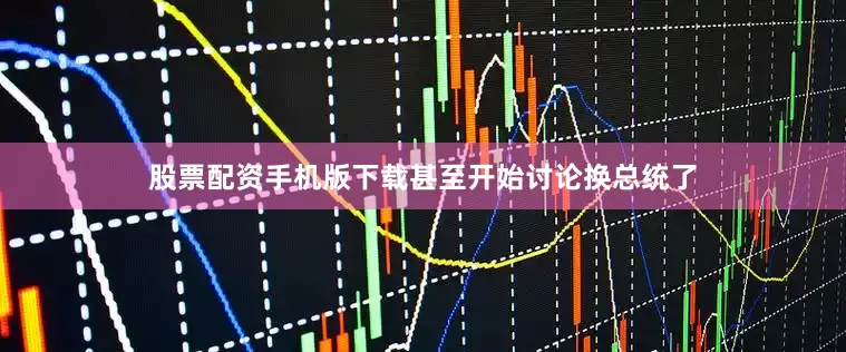 股票配资手机版下载甚至开始讨论换总统了