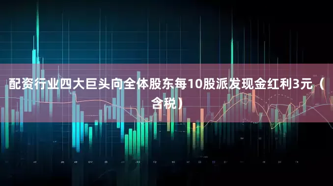 配资行业四大巨头向全体股东每10股派发现金红利3元（含税）