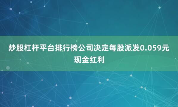 炒股杠杆平台排行榜公司决定每股派发0.059元现金红利