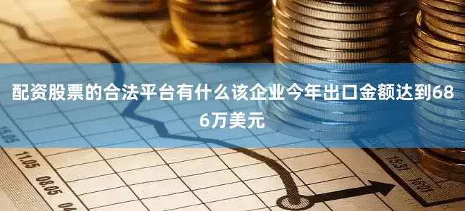 配资股票的合法平台有什么该企业今年出口金额达到686万美元