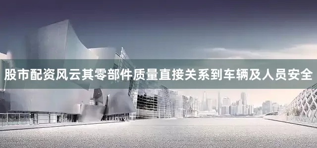 股市配资风云其零部件质量直接关系到车辆及人员安全