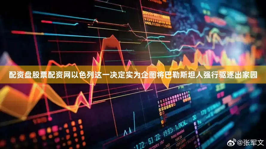 配资盘股票配资网以色列这一决定实为企图将巴勒斯坦人强行驱逐出家园
