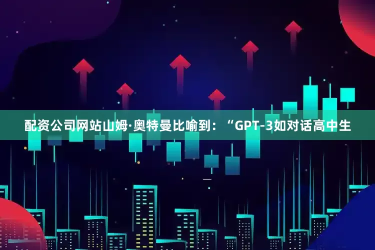配资公司网站山姆·奥特曼比喻到：“GPT-3如对话高中生